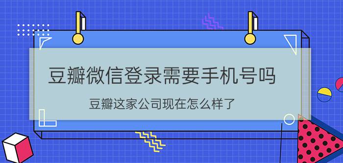 豆瓣微信登录需要手机号吗 豆瓣这家公司现在怎么样了？